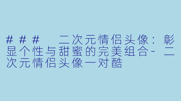 ### 二次元情侣头像：彰显个性与甜蜜的完美组合-二次元情侣头像一对酷