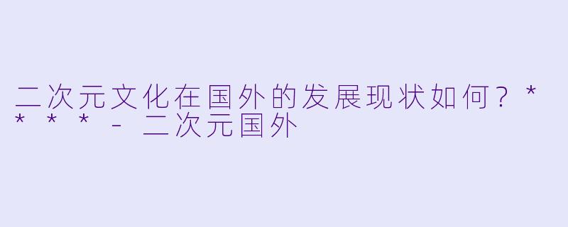 二次元文化在国外的发展现状如何?****