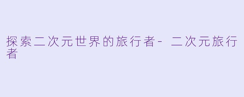 探索二次元世界的旅行者-二次元旅行者