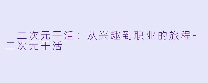  二次元干活：从兴趣到职业的旅程-二次元干活