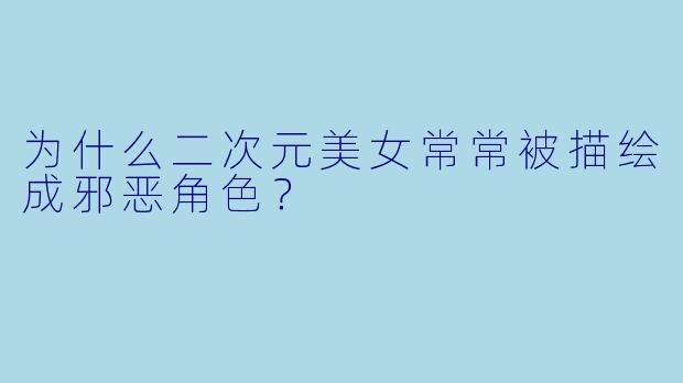 为什么二次元美女常常被描绘成邪恶角色?