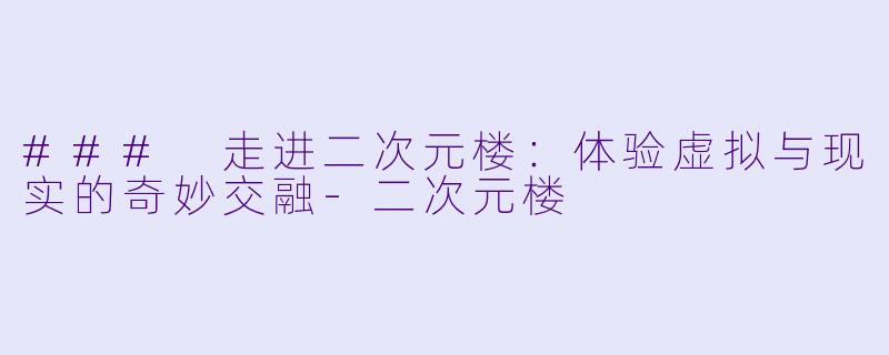 ### 走进二次元楼：体验虚拟与现实的奇妙交融-二次元楼