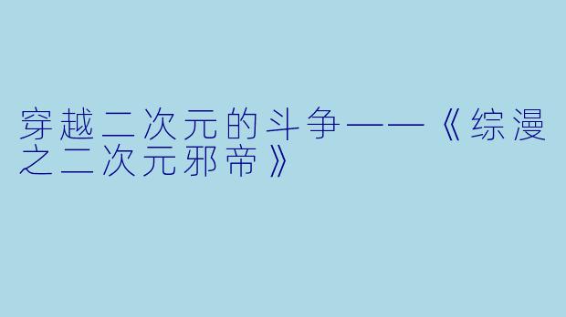 穿越二次元的斗争——《综漫之二次元邪帝》