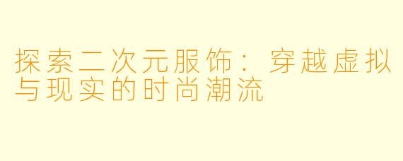 探索二次元服饰：穿越虚拟与现实的时尚潮流