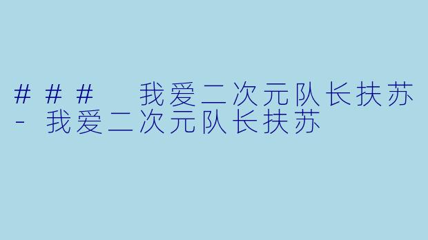 ### 我爱二次元队长扶苏-我爱二次元队长扶苏
