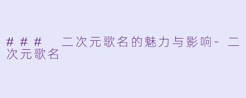 ### 二次元歌名的魅力与影响-二次元歌名