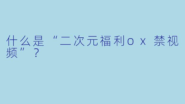 什么是“二次元福利ox禁视频”？  