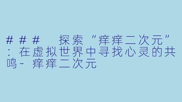 ### 探索“痒痒二次元”：在虚拟世界中寻找心灵的共鸣-痒痒二次元