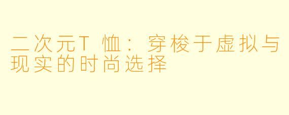 二次元T恤：穿梭于虚拟与现实的时尚选择
