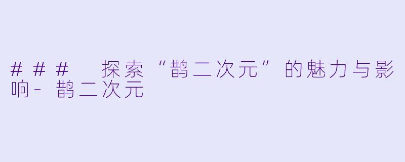 ### 探索“鹊二次元”的魅力与影响-鹊二次元