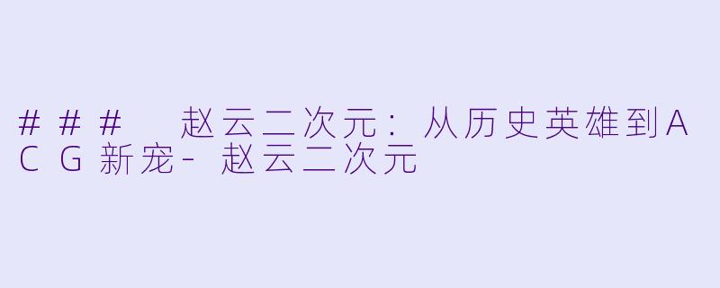### 赵云二次元：从历史英雄到ACG新宠-赵云二次元