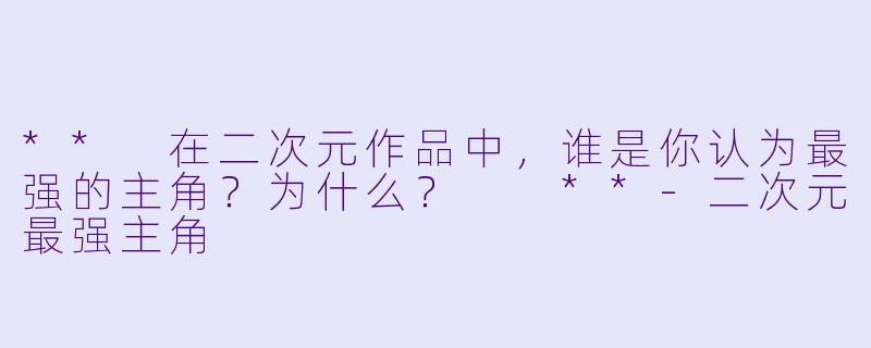 ** 在二次元作品中,谁是你认为最强的主角?为什么? **