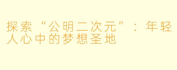 探索“公明二次元”：年轻人心中的梦想圣地