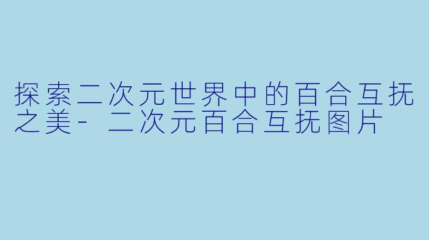 探索二次元世界中的百合互抚之美-二次元百合互抚图片