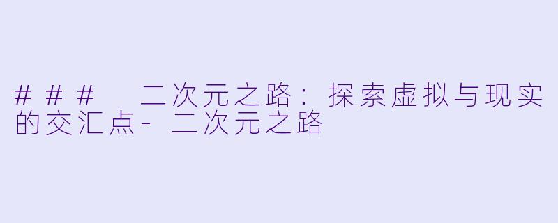 ### 二次元之路：探索虚拟与现实的交汇点-二次元之路
