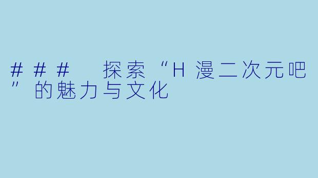 ### 探索“H漫二次元吧”的魅力与文化