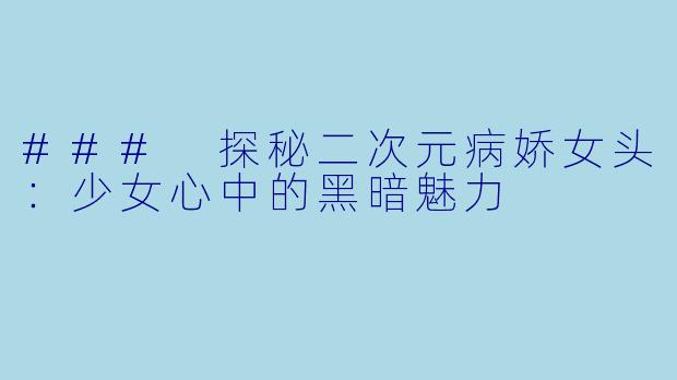 ### 探秘二次元病娇女头：少女心中的黑暗魅力