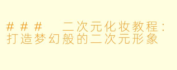 ### 二次元化妆教程：打造梦幻般的二次元形象
