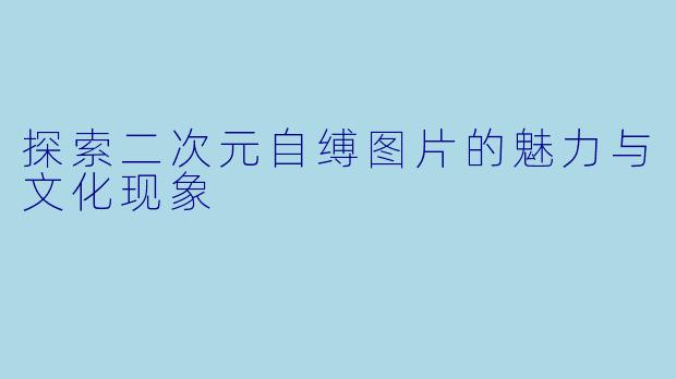 探索二次元自缚图片的魅力与文化现象