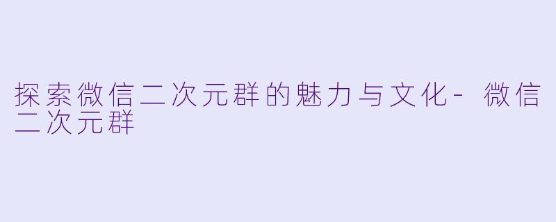 探索微信二次元群的魅力与文化-微信二次元群