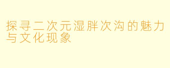 探寻二次元湿胖次沟的魅力与文化现象