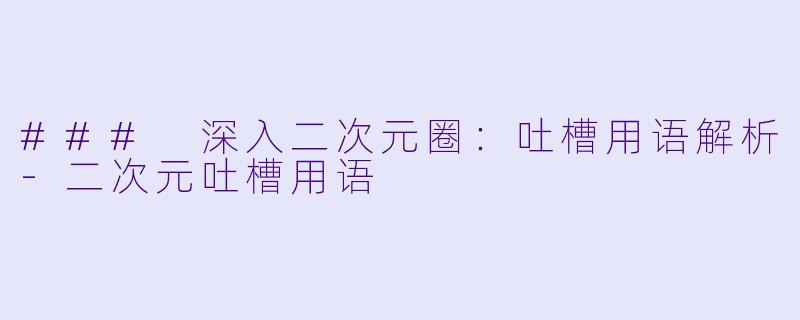 ### 深入二次元圈：吐槽用语解析-二次元吐槽用语