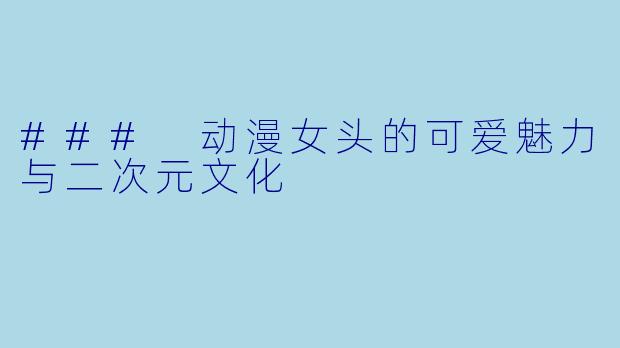 ### 动漫女头的可爱魅力与二次元文化