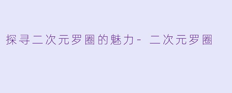 探寻二次元罗圈的魅力-二次元罗圈