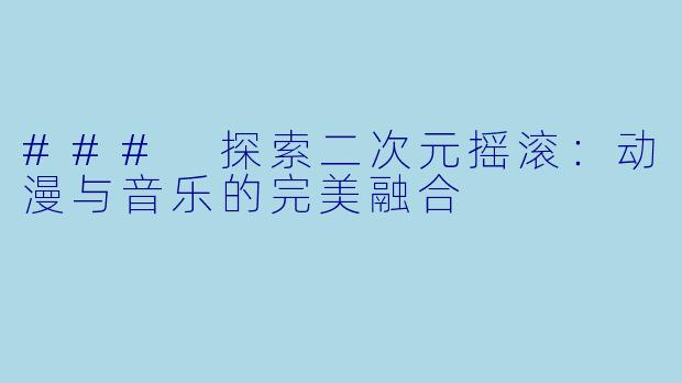 ### 探索二次元摇滚：动漫与音乐的完美融合
