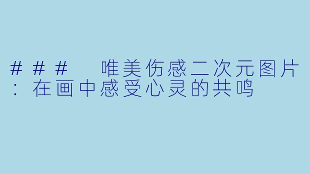 ### 唯美伤感二次元图片：在画中感受心灵的共鸣