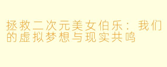 拯救二次元美女伯乐：我们的虚拟梦想与现实共鸣