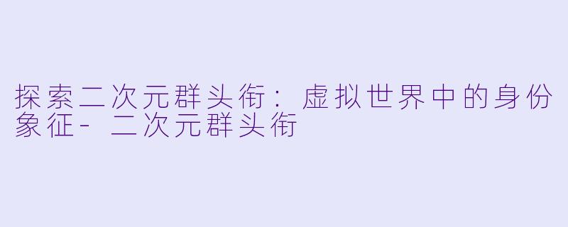 探索二次元群头衔:虚拟世界中的身份象征
