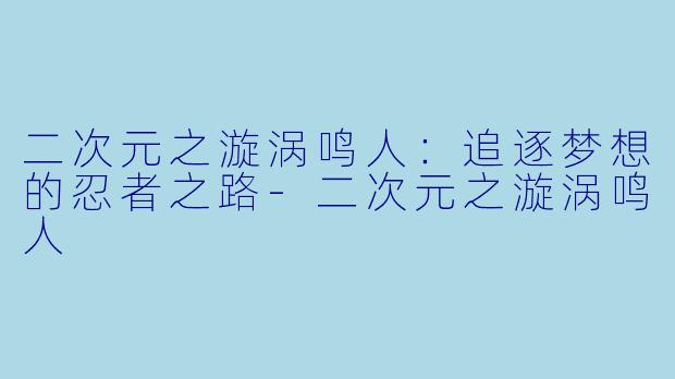 二次元之漩涡鸣人：追逐梦想的忍者之路-二次元之漩涡鸣人
