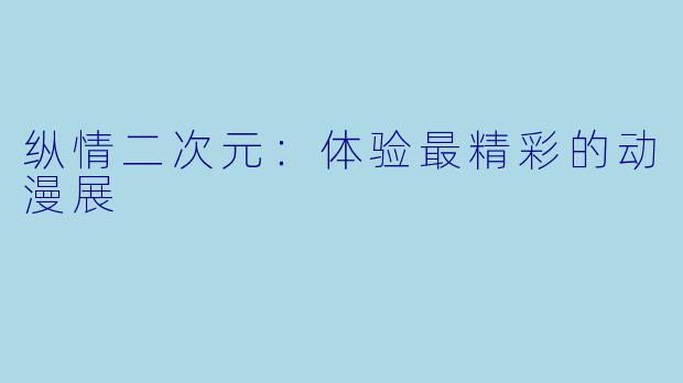 纵情二次元：体验最精彩的动漫展