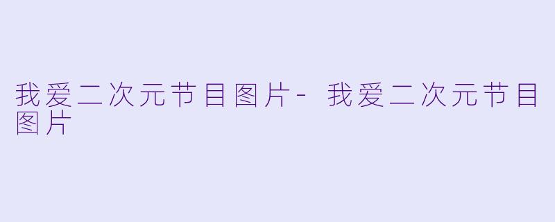 我爱二次元节目图片-我爱二次元节目图片