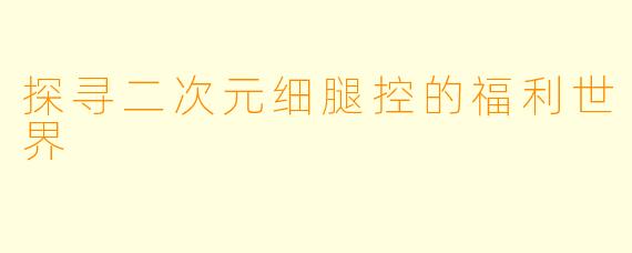 探寻二次元细腿控的福利世界