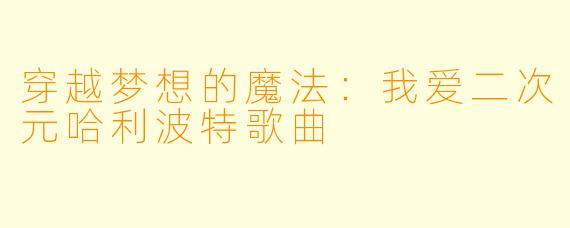 穿越梦想的魔法：我爱二次元哈利波特歌曲