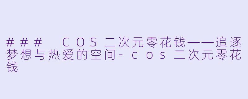### COS二次元零花钱——追逐梦想与热爱的空间-cos二次元零花钱