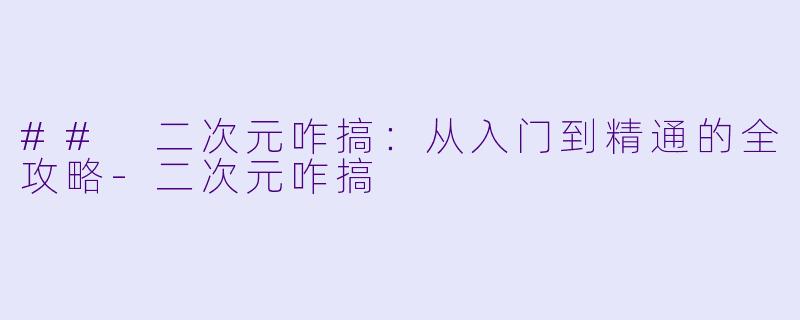 ## 二次元咋搞：从入门到精通的全攻略-二次元咋搞
