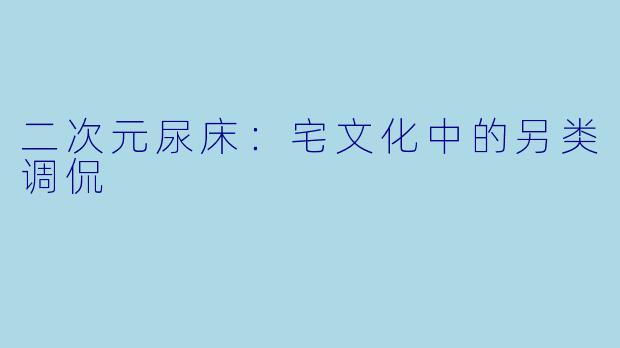 二次元尿床：宅文化中的另类调侃