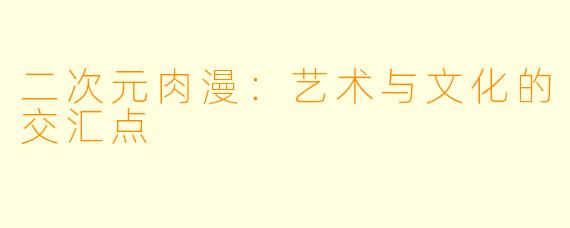 二次元肉漫：艺术与文化的交汇点