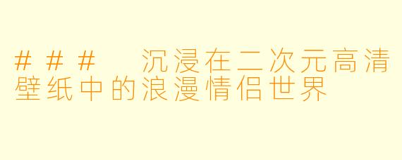 ### 沉浸在二次元高清壁纸中的浪漫情侣世界