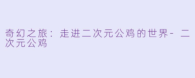 奇幻之旅：走进二次元公鸡的世界-二次元公鸡