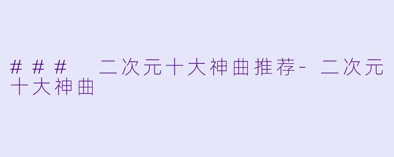 ### 二次元十大神曲推荐-二次元十大神曲