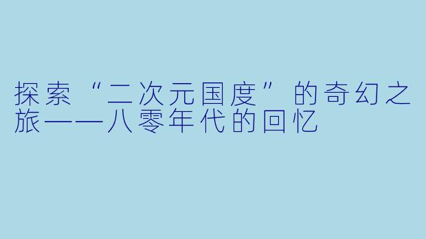探索“二次元国度”的奇幻之旅——八零年代的回忆