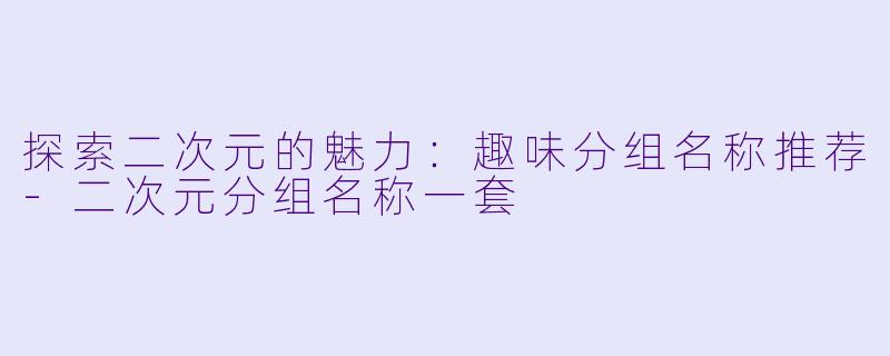 探索二次元的魅力：趣味分组名称推荐-二次元分组名称一套