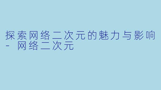 探索网络二次元的魅力与影响-网络二次元