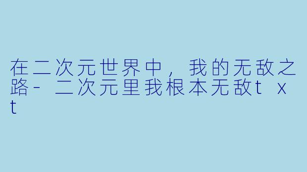 在二次元世界中，我的无敌之路-二次元里我根本无敌txt