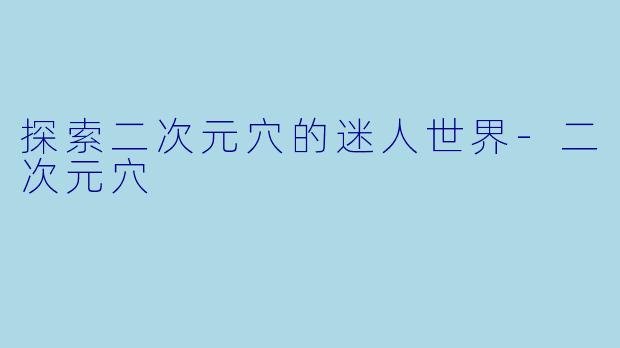 探索二次元穴的迷人世界-二次元穴