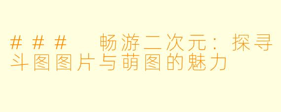 ### 畅游二次元：探寻斗图图片与萌图的魅力